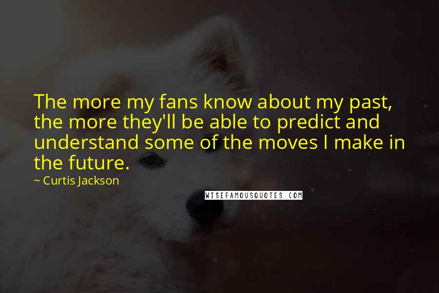 Curtis Jackson Quotes: The more my fans know about my past, the more they'll be able to predict and understand some of the moves I make in the future.