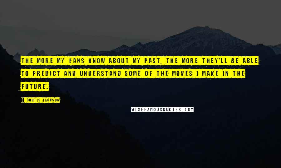 Curtis Jackson Quotes: The more my fans know about my past, the more they'll be able to predict and understand some of the moves I make in the future.
