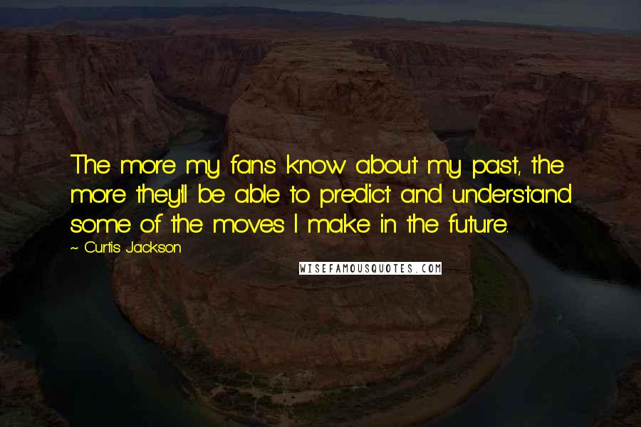 Curtis Jackson Quotes: The more my fans know about my past, the more they'll be able to predict and understand some of the moves I make in the future.