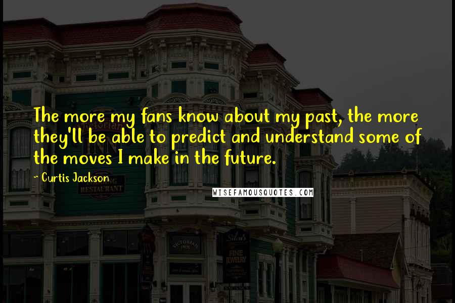 Curtis Jackson Quotes: The more my fans know about my past, the more they'll be able to predict and understand some of the moves I make in the future.