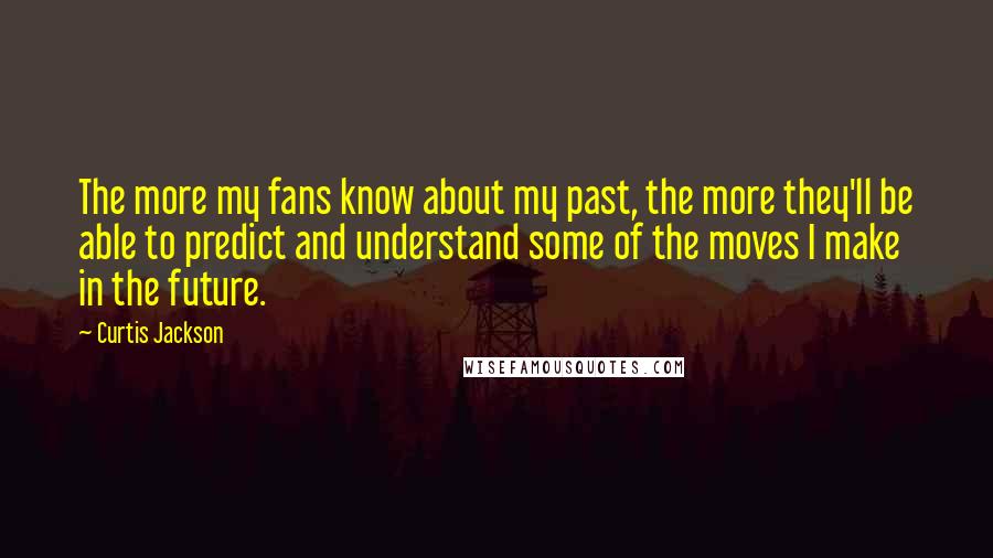 Curtis Jackson Quotes: The more my fans know about my past, the more they'll be able to predict and understand some of the moves I make in the future.