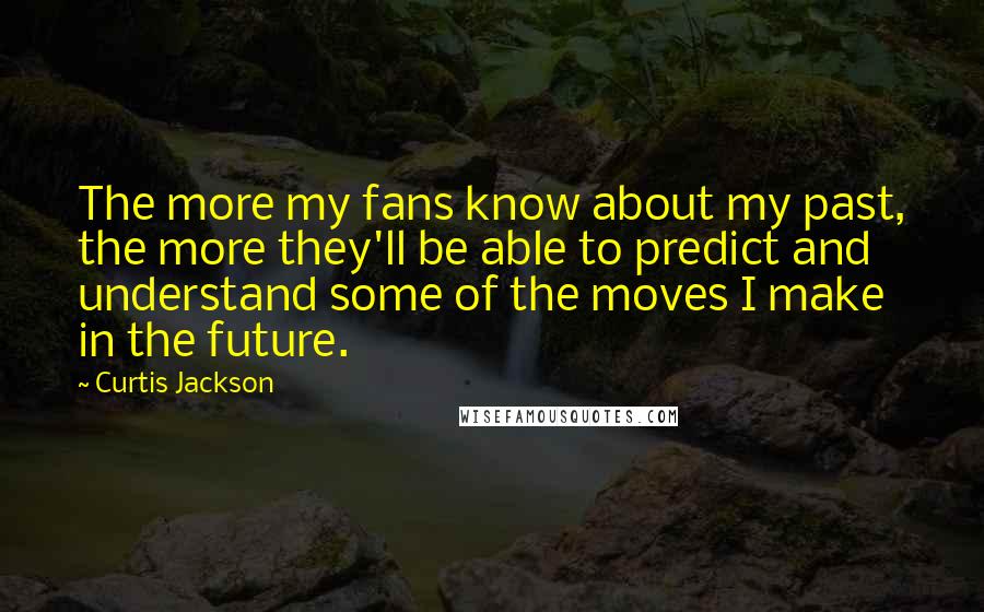 Curtis Jackson Quotes: The more my fans know about my past, the more they'll be able to predict and understand some of the moves I make in the future.