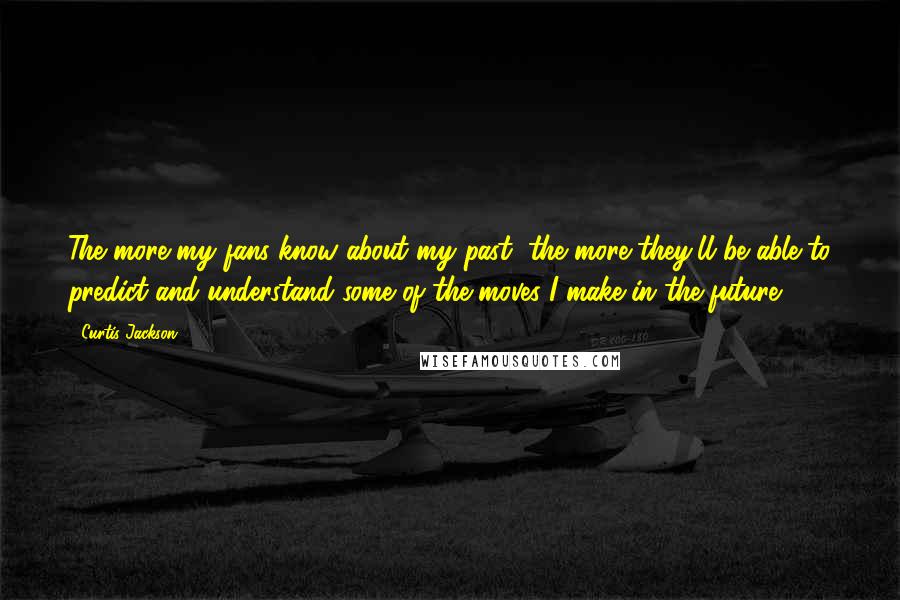 Curtis Jackson Quotes: The more my fans know about my past, the more they'll be able to predict and understand some of the moves I make in the future.