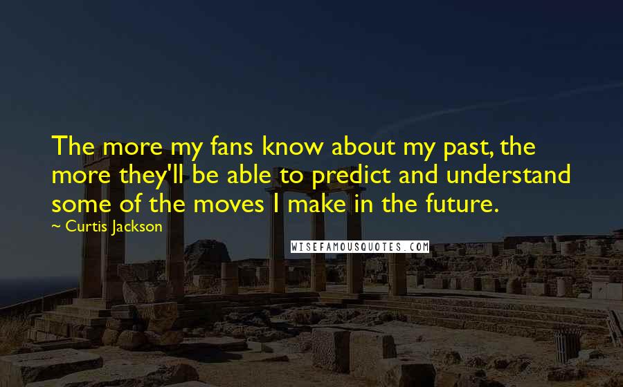 Curtis Jackson Quotes: The more my fans know about my past, the more they'll be able to predict and understand some of the moves I make in the future.