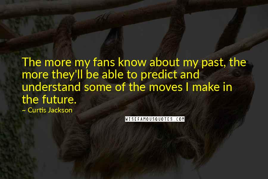 Curtis Jackson Quotes: The more my fans know about my past, the more they'll be able to predict and understand some of the moves I make in the future.