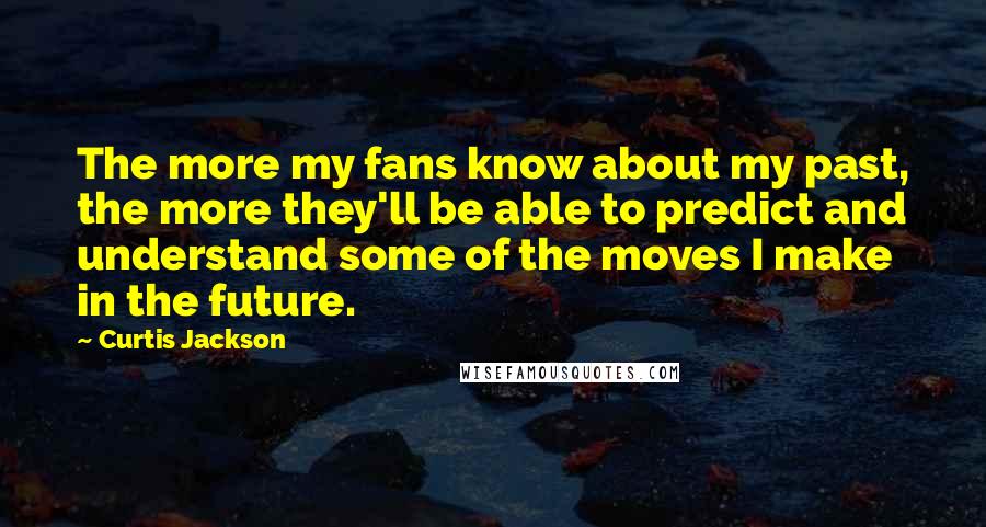 Curtis Jackson Quotes: The more my fans know about my past, the more they'll be able to predict and understand some of the moves I make in the future.