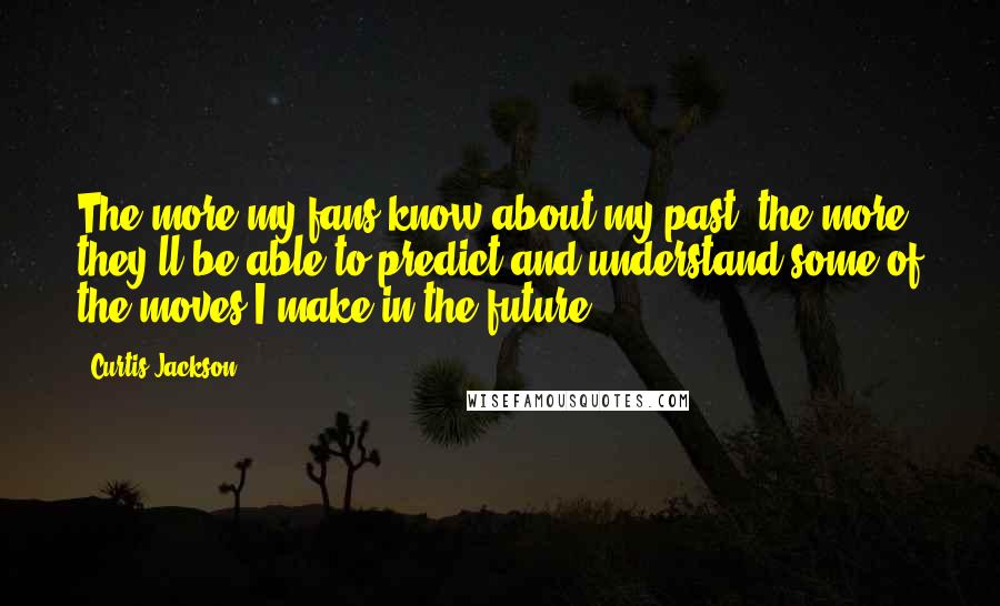 Curtis Jackson Quotes: The more my fans know about my past, the more they'll be able to predict and understand some of the moves I make in the future.