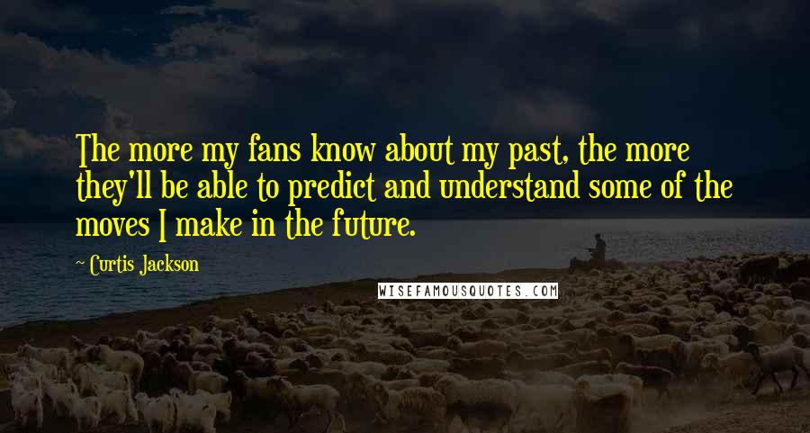 Curtis Jackson Quotes: The more my fans know about my past, the more they'll be able to predict and understand some of the moves I make in the future.