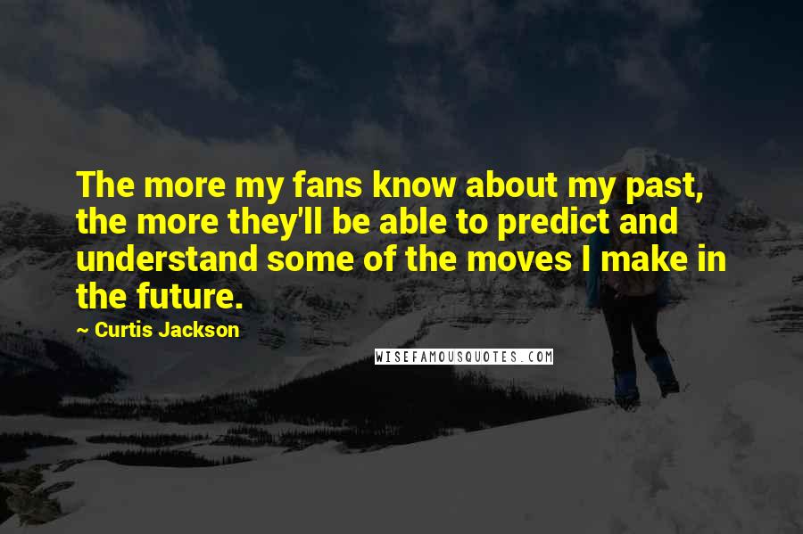 Curtis Jackson Quotes: The more my fans know about my past, the more they'll be able to predict and understand some of the moves I make in the future.