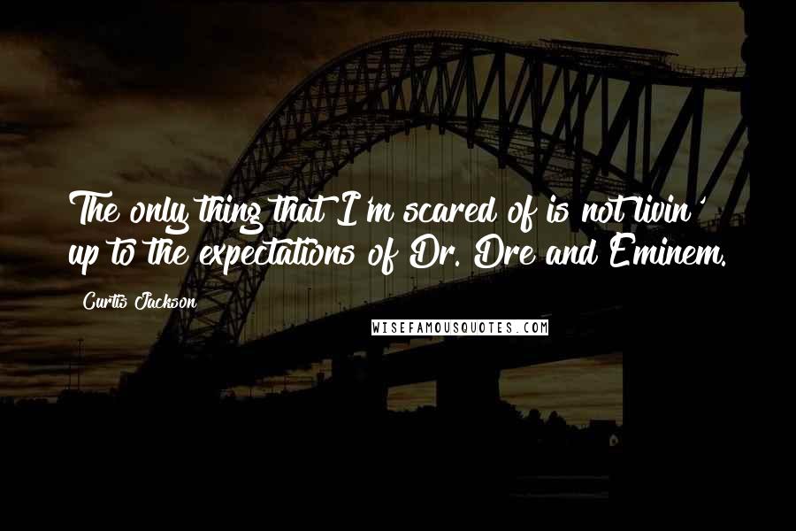 Curtis Jackson Quotes: The only thing that I'm scared of is not livin' up to the expectations of Dr. Dre and Eminem.