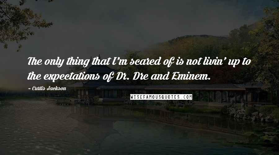 Curtis Jackson Quotes: The only thing that I'm scared of is not livin' up to the expectations of Dr. Dre and Eminem.