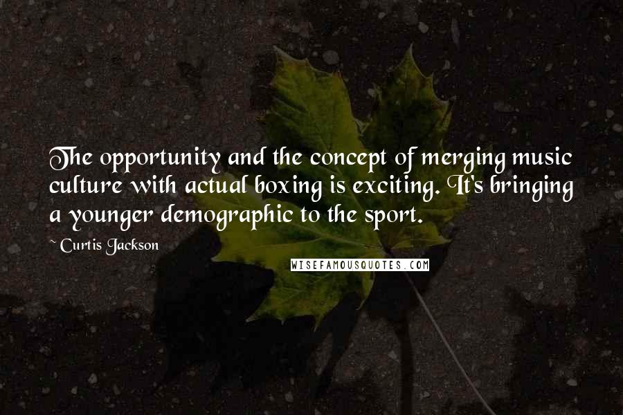 Curtis Jackson Quotes: The opportunity and the concept of merging music culture with actual boxing is exciting. It's bringing a younger demographic to the sport.