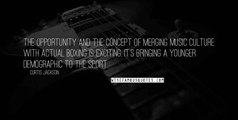 Curtis Jackson Quotes: The opportunity and the concept of merging music culture with actual boxing is exciting. It's bringing a younger demographic to the sport.