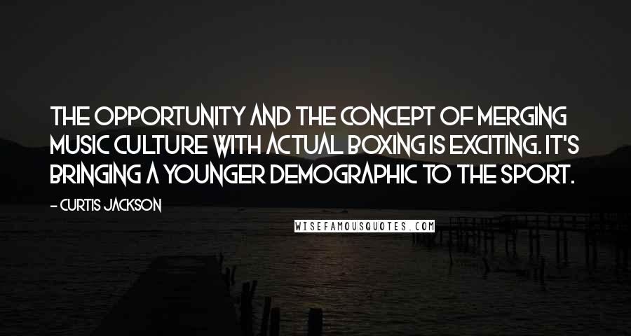 Curtis Jackson Quotes: The opportunity and the concept of merging music culture with actual boxing is exciting. It's bringing a younger demographic to the sport.