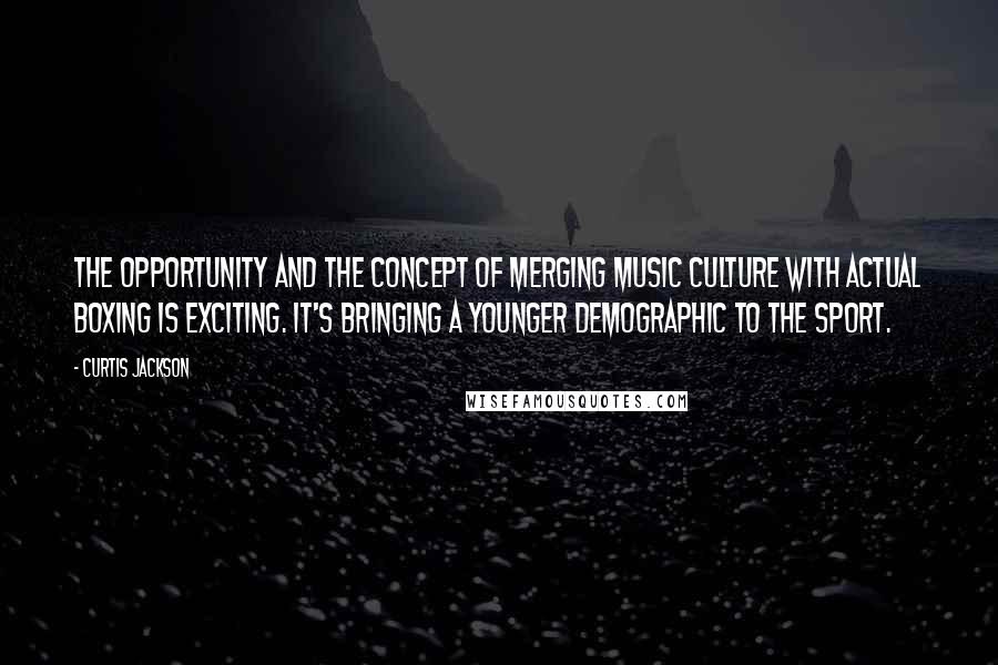 Curtis Jackson Quotes: The opportunity and the concept of merging music culture with actual boxing is exciting. It's bringing a younger demographic to the sport.