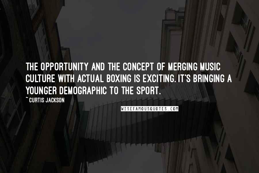 Curtis Jackson Quotes: The opportunity and the concept of merging music culture with actual boxing is exciting. It's bringing a younger demographic to the sport.