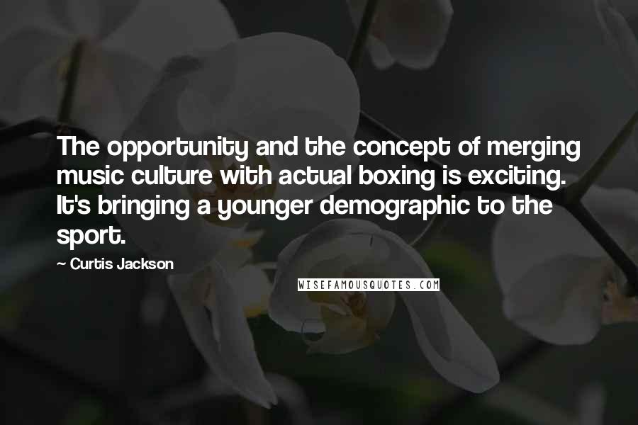 Curtis Jackson Quotes: The opportunity and the concept of merging music culture with actual boxing is exciting. It's bringing a younger demographic to the sport.