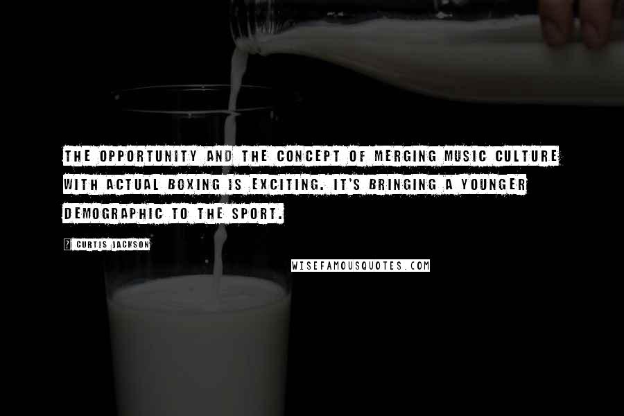 Curtis Jackson Quotes: The opportunity and the concept of merging music culture with actual boxing is exciting. It's bringing a younger demographic to the sport.