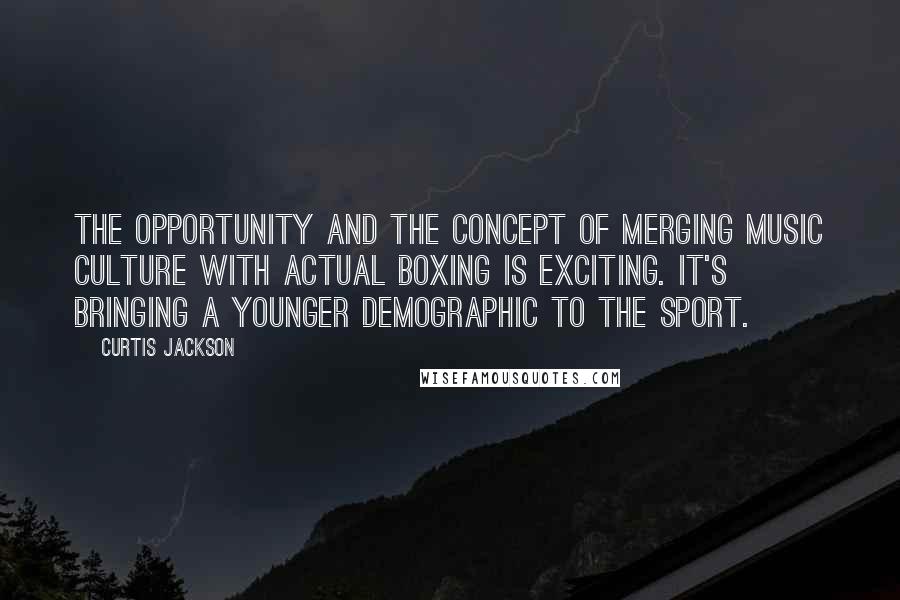 Curtis Jackson Quotes: The opportunity and the concept of merging music culture with actual boxing is exciting. It's bringing a younger demographic to the sport.