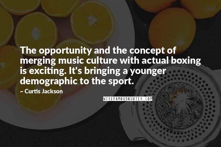 Curtis Jackson Quotes: The opportunity and the concept of merging music culture with actual boxing is exciting. It's bringing a younger demographic to the sport.