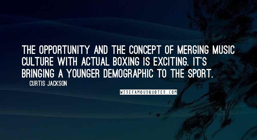 Curtis Jackson Quotes: The opportunity and the concept of merging music culture with actual boxing is exciting. It's bringing a younger demographic to the sport.