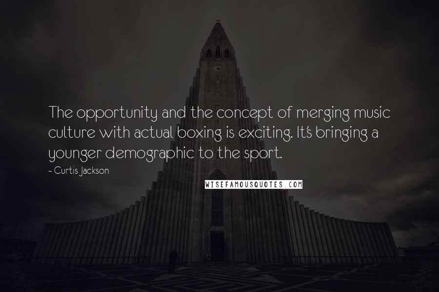 Curtis Jackson Quotes: The opportunity and the concept of merging music culture with actual boxing is exciting. It's bringing a younger demographic to the sport.