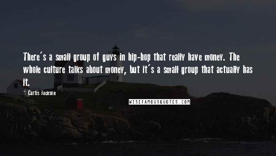 Curtis Jackson Quotes: There's a small group of guys in hip-hop that really have money. The whole culture talks about money, but it's a small group that actually has it.