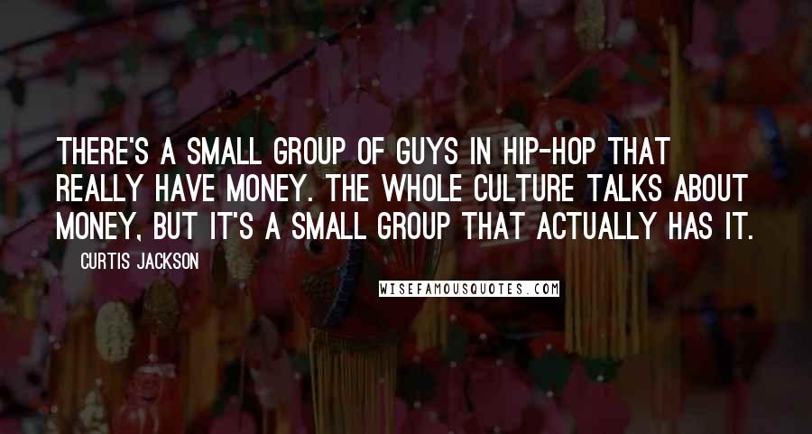 Curtis Jackson Quotes: There's a small group of guys in hip-hop that really have money. The whole culture talks about money, but it's a small group that actually has it.