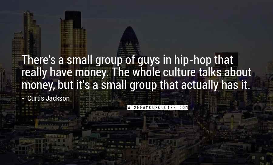 Curtis Jackson Quotes: There's a small group of guys in hip-hop that really have money. The whole culture talks about money, but it's a small group that actually has it.