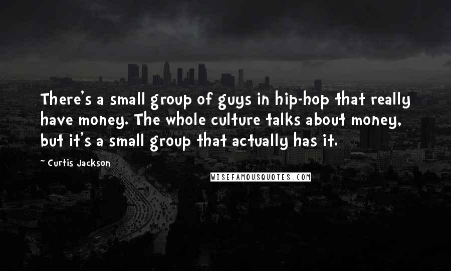 Curtis Jackson Quotes: There's a small group of guys in hip-hop that really have money. The whole culture talks about money, but it's a small group that actually has it.