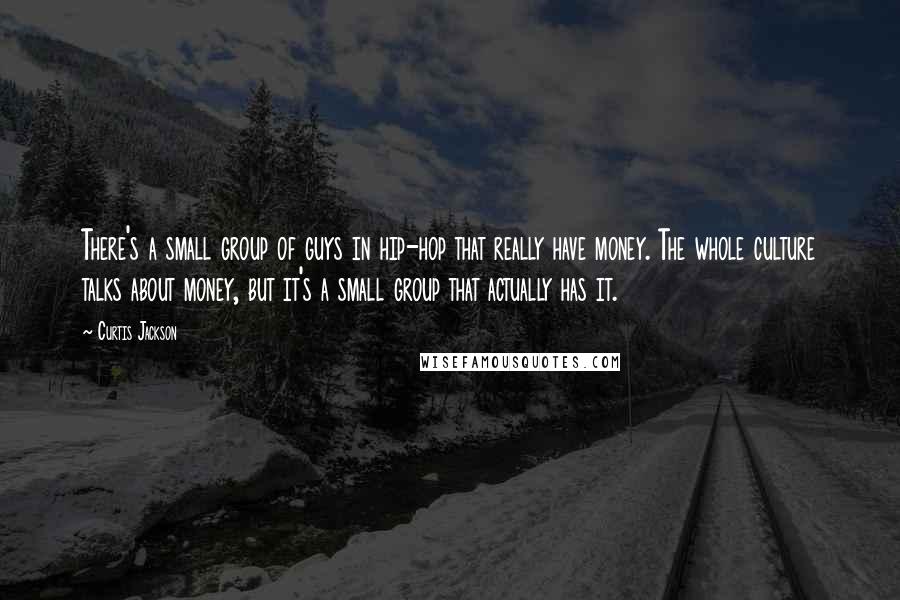 Curtis Jackson Quotes: There's a small group of guys in hip-hop that really have money. The whole culture talks about money, but it's a small group that actually has it.
