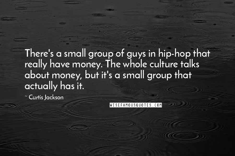 Curtis Jackson Quotes: There's a small group of guys in hip-hop that really have money. The whole culture talks about money, but it's a small group that actually has it.