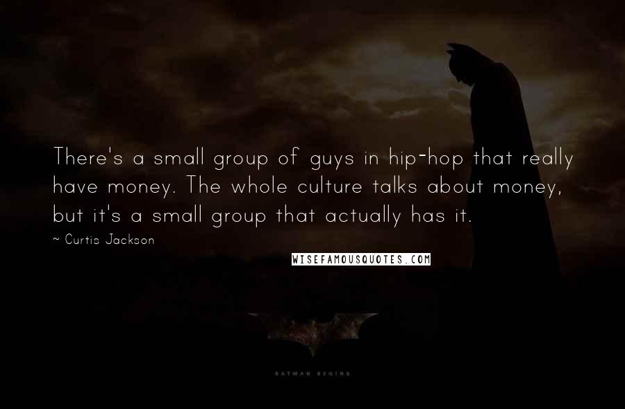 Curtis Jackson Quotes: There's a small group of guys in hip-hop that really have money. The whole culture talks about money, but it's a small group that actually has it.