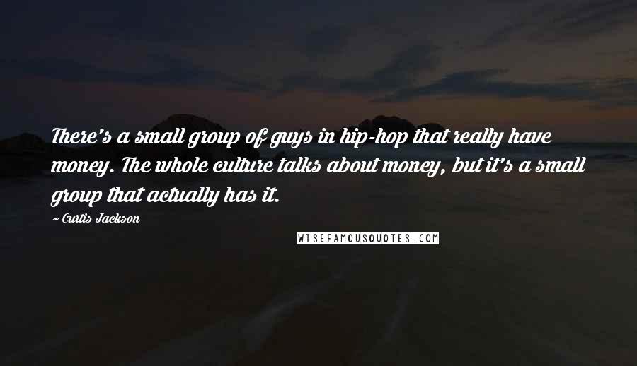 Curtis Jackson Quotes: There's a small group of guys in hip-hop that really have money. The whole culture talks about money, but it's a small group that actually has it.