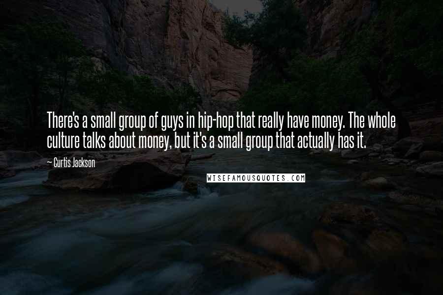 Curtis Jackson Quotes: There's a small group of guys in hip-hop that really have money. The whole culture talks about money, but it's a small group that actually has it.