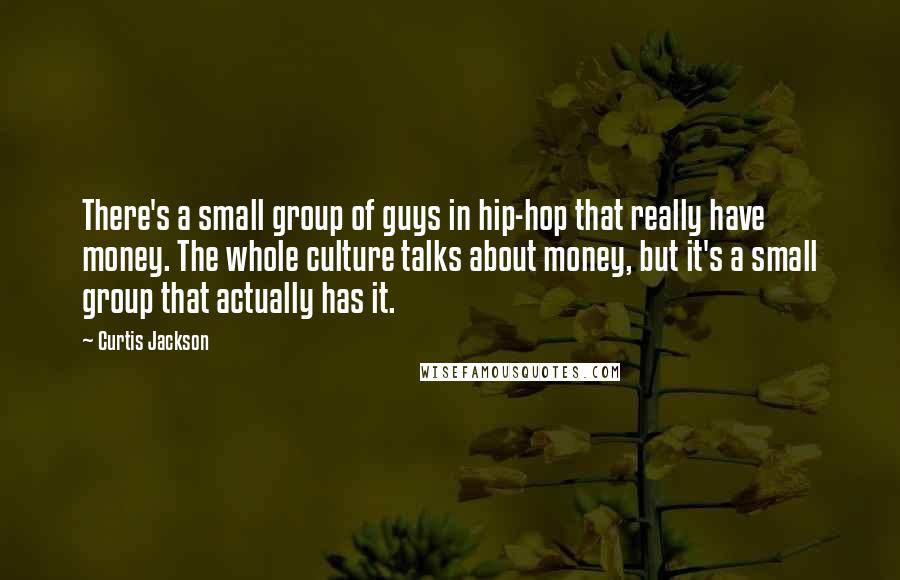 Curtis Jackson Quotes: There's a small group of guys in hip-hop that really have money. The whole culture talks about money, but it's a small group that actually has it.