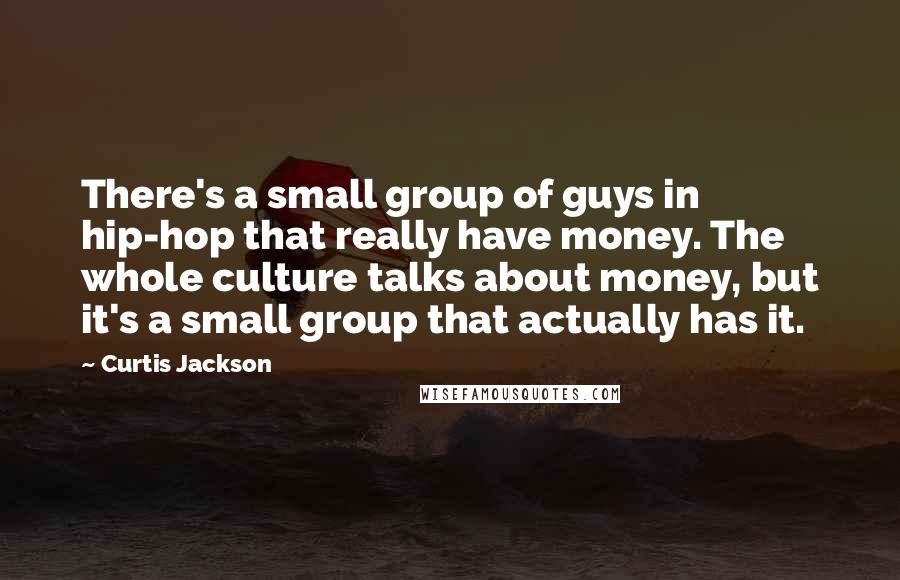 Curtis Jackson Quotes: There's a small group of guys in hip-hop that really have money. The whole culture talks about money, but it's a small group that actually has it.