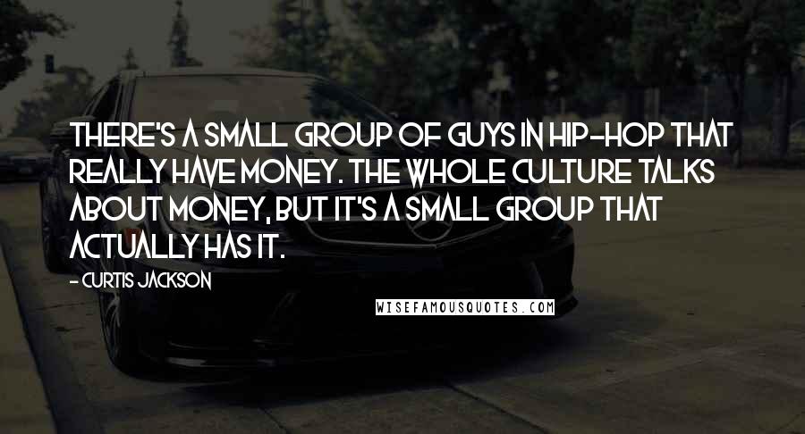 Curtis Jackson Quotes: There's a small group of guys in hip-hop that really have money. The whole culture talks about money, but it's a small group that actually has it.