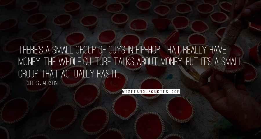 Curtis Jackson Quotes: There's a small group of guys in hip-hop that really have money. The whole culture talks about money, but it's a small group that actually has it.