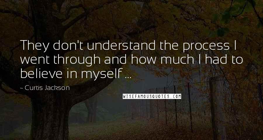 Curtis Jackson Quotes: They don't understand the process I went through and how much I had to believe in myself ...