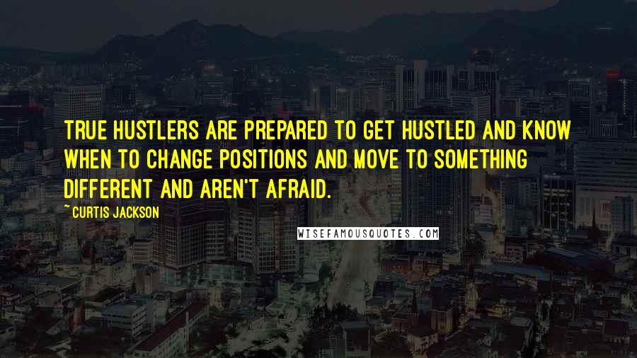 Curtis Jackson Quotes: True hustlers are prepared to get hustled and know when to change positions and move to something different and aren't afraid.
