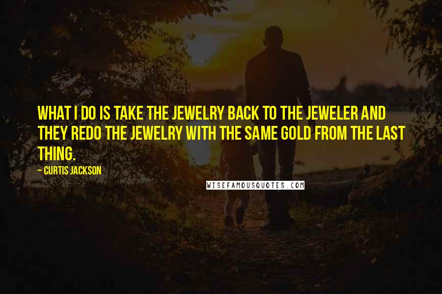 Curtis Jackson Quotes: What I do is take the jewelry back to the jeweler and they redo the jewelry with the same gold from the last thing.