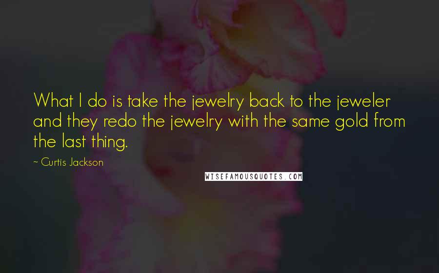 Curtis Jackson Quotes: What I do is take the jewelry back to the jeweler and they redo the jewelry with the same gold from the last thing.