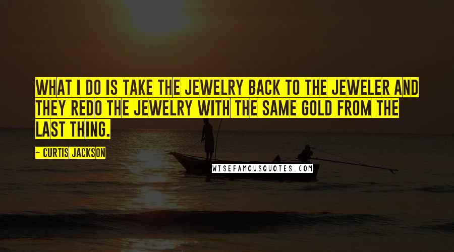 Curtis Jackson Quotes: What I do is take the jewelry back to the jeweler and they redo the jewelry with the same gold from the last thing.