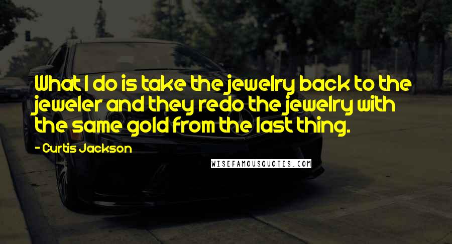 Curtis Jackson Quotes: What I do is take the jewelry back to the jeweler and they redo the jewelry with the same gold from the last thing.