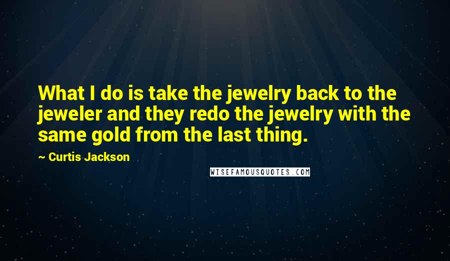 Curtis Jackson Quotes: What I do is take the jewelry back to the jeweler and they redo the jewelry with the same gold from the last thing.