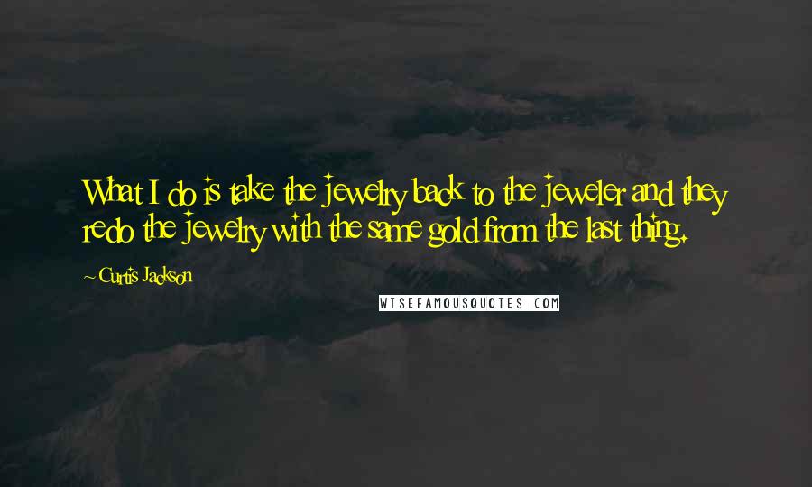 Curtis Jackson Quotes: What I do is take the jewelry back to the jeweler and they redo the jewelry with the same gold from the last thing.