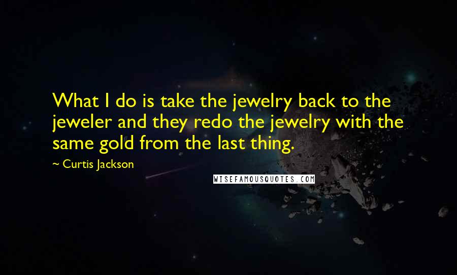 Curtis Jackson Quotes: What I do is take the jewelry back to the jeweler and they redo the jewelry with the same gold from the last thing.