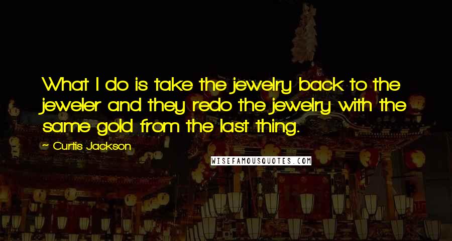 Curtis Jackson Quotes: What I do is take the jewelry back to the jeweler and they redo the jewelry with the same gold from the last thing.