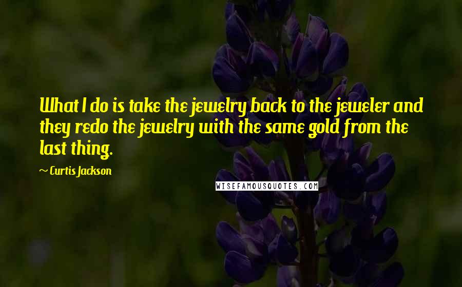 Curtis Jackson Quotes: What I do is take the jewelry back to the jeweler and they redo the jewelry with the same gold from the last thing.